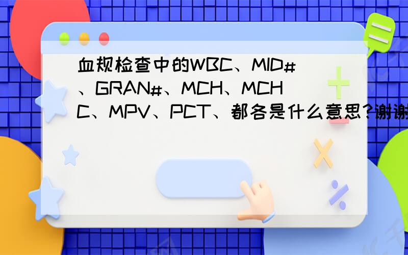 血规检查中的WBC、MID#、GRAN#、MCH、MCHC、MPV、PCT、都各是什么意思?谢谢