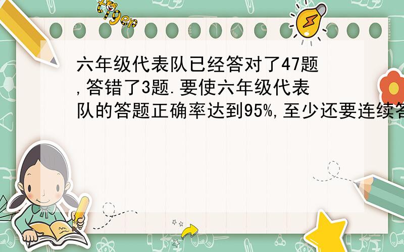 六年级代表队已经答对了47题,答错了3题.要使六年级代表队的答题正确率达到95%,至少还要连续答对（）题