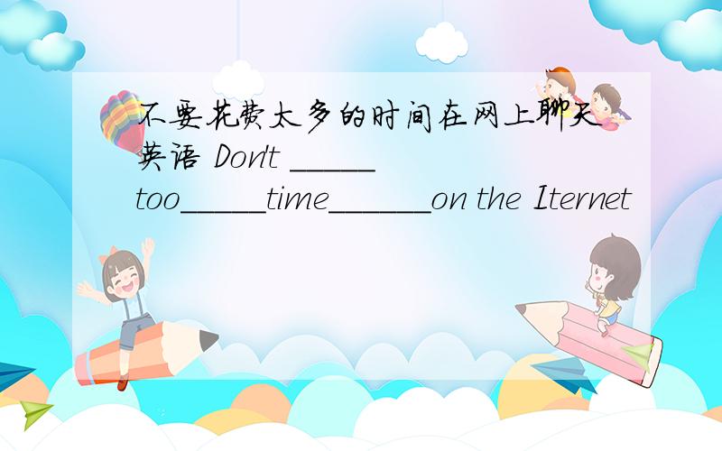 不要花费太多的时间在网上聊天英语 Don't _____too_____time______on the Iternet