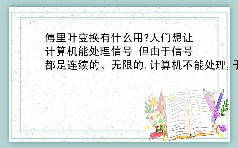 傅里叶变换有什么用?人们想让计算机能处理信号 但由于信号都是连续的、无限的,计算机不能处理,于是就有了傅里叶级数、傅里叶