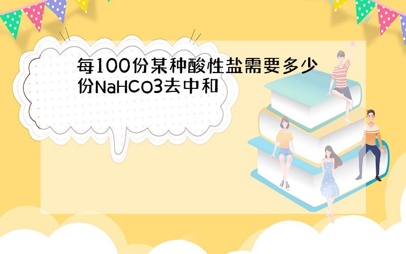 每100份某种酸性盐需要多少份NaHCO3去中和