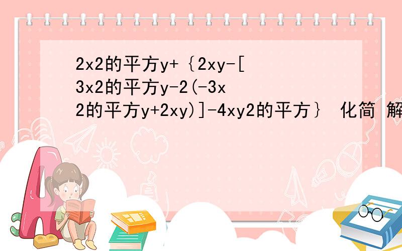 2x2的平方y+｛2xy-[3x2的平方y-2(-3x 2的平方y+2xy)]-4xy2的平方｝ 化简 解出来 那个是2