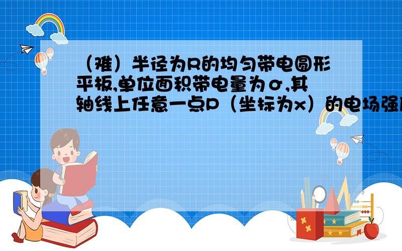 （难）半径为R的均匀带电圆形平板,单位面积带电量为σ,其轴线上任意一点P（坐标为x）的电场强度怎么求