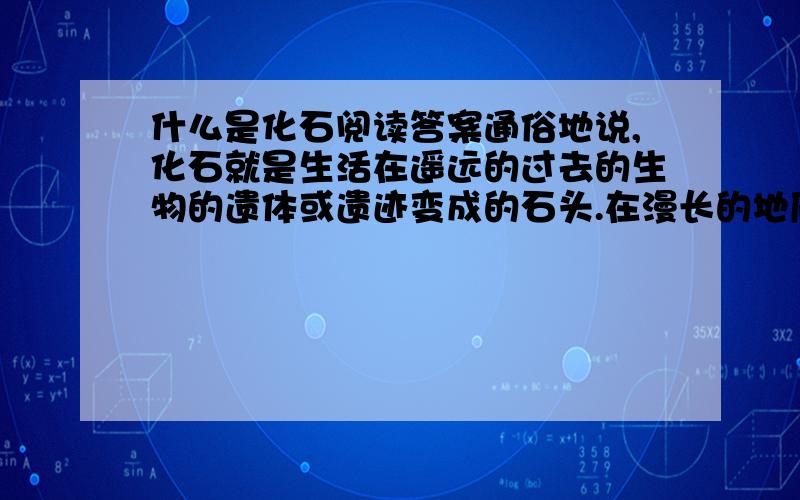 什么是化石阅读答案通俗地说,化石就是生活在遥远的过去的生物的遗体或遗迹变成的石头.在漫长的地质年代里,地球上曾经生活过无