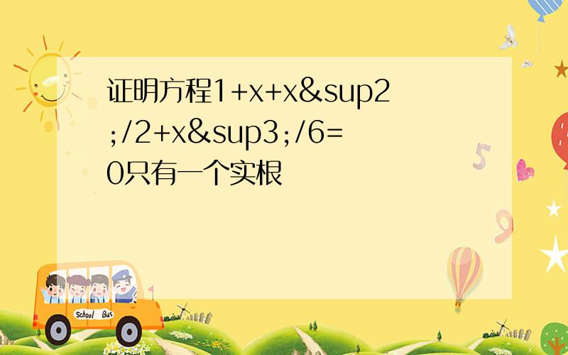 证明方程1+x+x²/2+x³/6=0只有一个实根