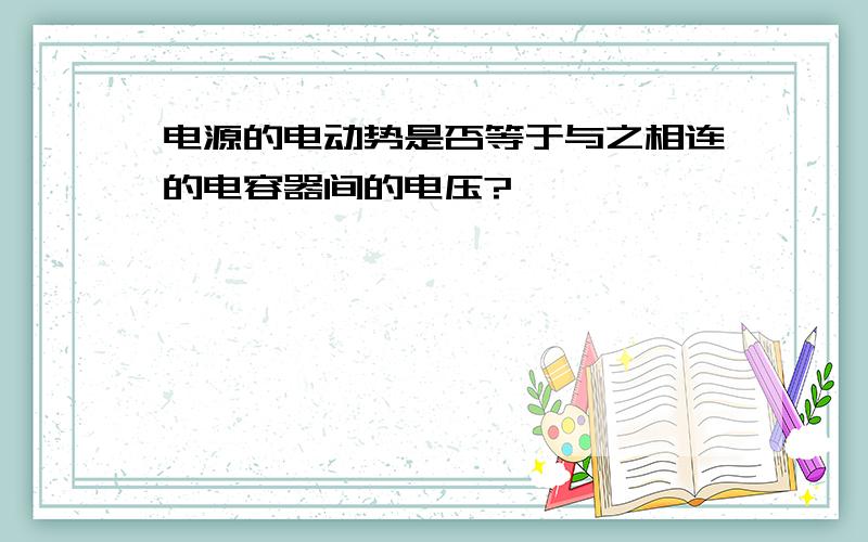 电源的电动势是否等于与之相连的电容器间的电压?