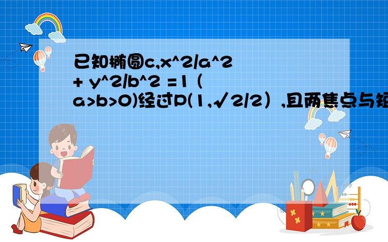 已知椭圆c,x^2/a^2 + y^2/b^2 =1 (a>b>0)经过P(1,√2/2）,且两焦点与短轴的一个端点构成