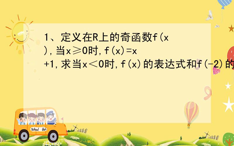 1、定义在R上的奇函数f(x),当x≥0时,f(x)=x+1,求当x＜0时,f(x)的表达式和f(-2)的值.