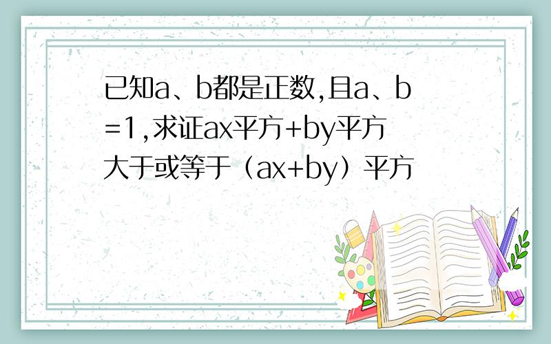 已知a、b都是正数,且a、b=1,求证ax平方+by平方大于或等于（ax+by）平方