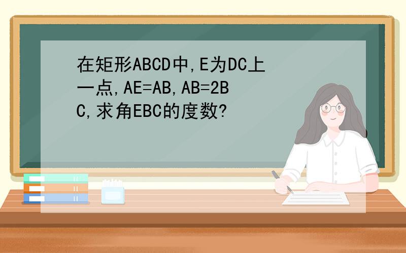 在矩形ABCD中,E为DC上一点,AE=AB,AB=2BC,求角EBC的度数?