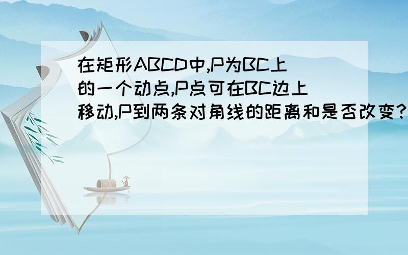 在矩形ABCD中,P为BC上的一个动点,P点可在BC边上移动,P到两条对角线的距离和是否改变?