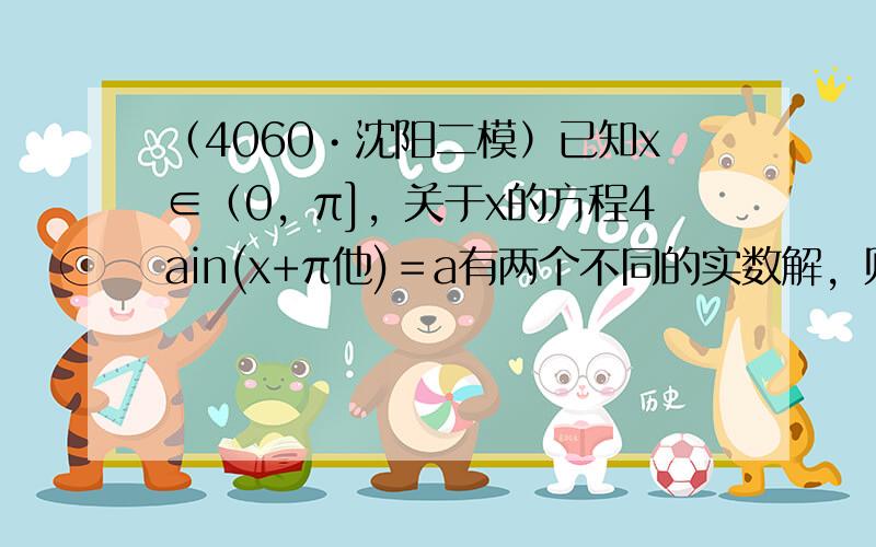 （4060•沈阳二模）已知x∈（0，π]，关于x的方程4ain(x+π他)＝a有两个不同的实数解，则实数a的取值范围为（