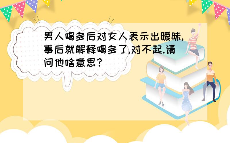 男人喝多后对女人表示出暧昧,事后就解释喝多了,对不起.请问他啥意思?