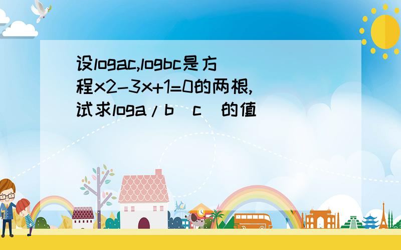 设logac,logbc是方程x2-3x+1=0的两根,试求loga/b（c）的值