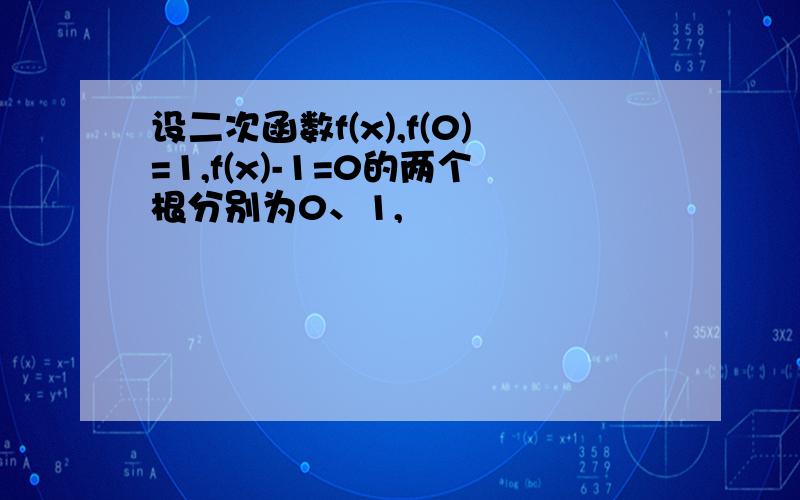 设二次函数f(x),f(0)=1,f(x)-1=0的两个根分别为0、1,