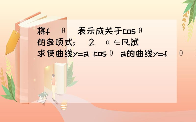 将f(θ)表示成关于cosθ的多项式; (2)α∈R,试求使曲线y=a cosθ a的曲线y=f(θ)至少有一