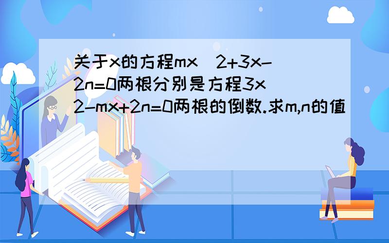 关于x的方程mx^2+3x-2n=0两根分别是方程3x^2-mx+2n=0两根的倒数.求m,n的值