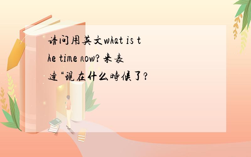 请问用英文what is the time now?来表达“现在什么时候了?