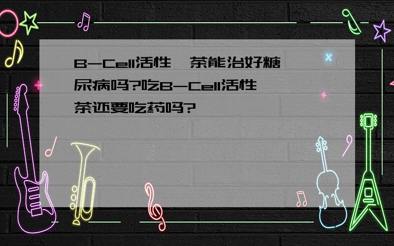 B-Cell活性肽茶能治好糖尿病吗?吃B-Cell活性肽茶还要吃药吗?