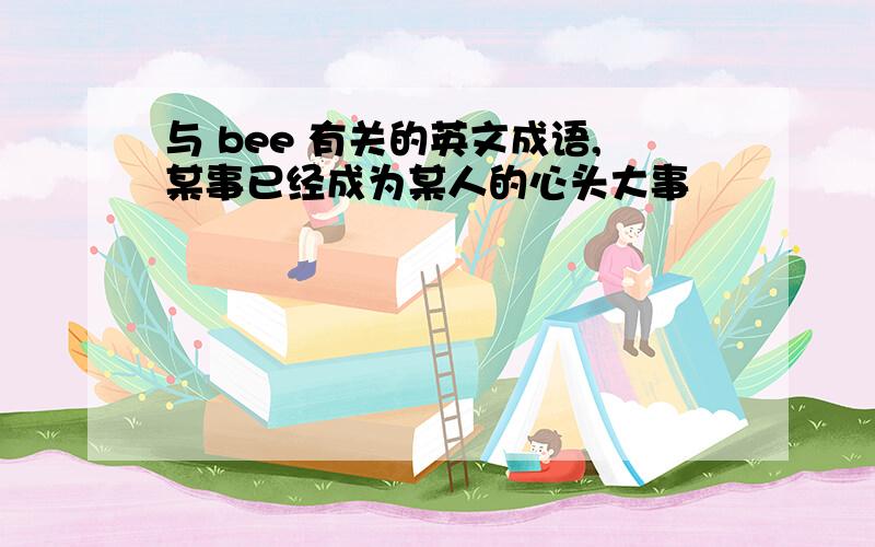 与 bee 有关的英文成语,某事已经成为某人的心头大事