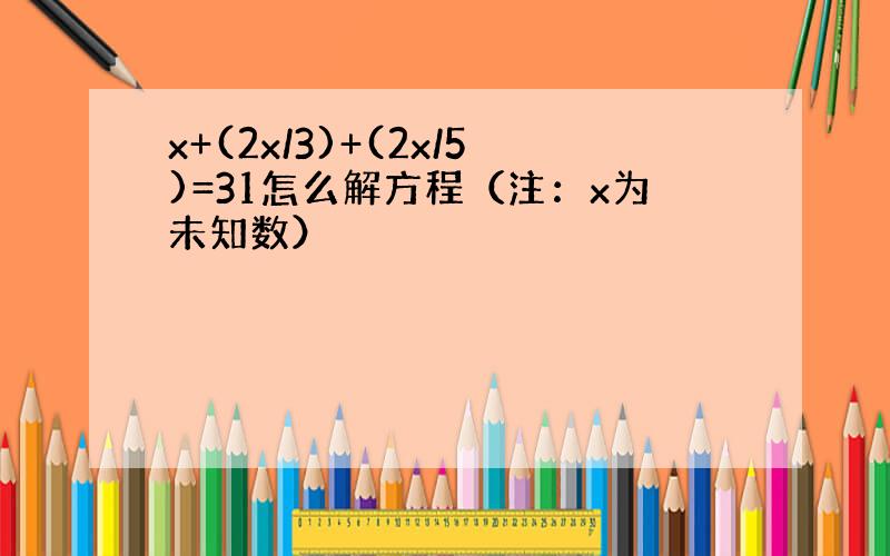 x+(2x/3)+(2x/5)=31怎么解方程（注：x为未知数）