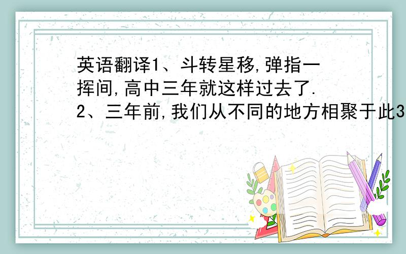 英语翻译1、斗转星移,弹指一挥间,高中三年就这样过去了.2、三年前,我们从不同的地方相聚于此3、开始了共同的学习生活4、