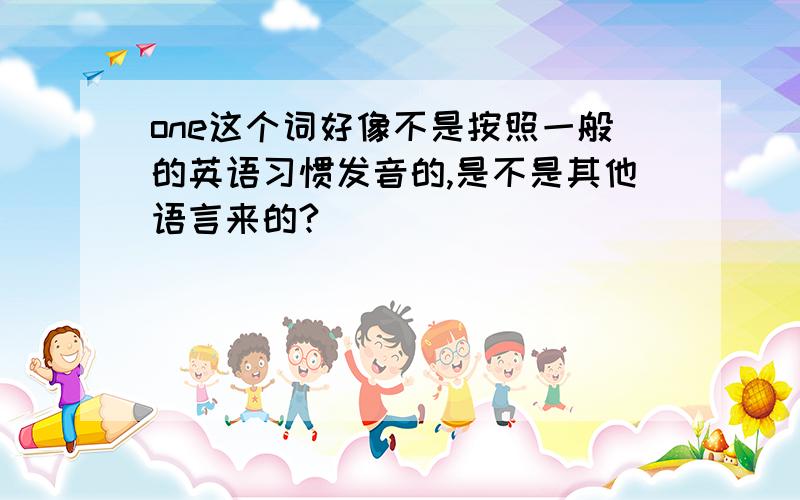 one这个词好像不是按照一般的英语习惯发音的,是不是其他语言来的?