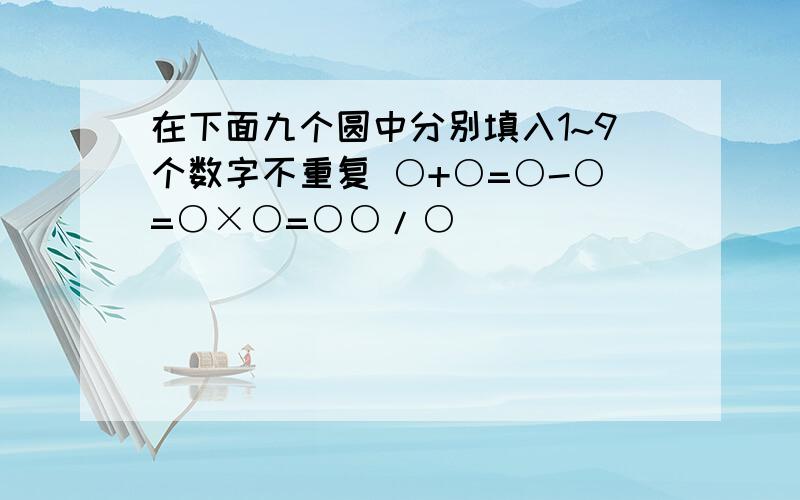 在下面九个圆中分别填入1~9个数字不重复 ○+○=○-○=○×○=○○/○