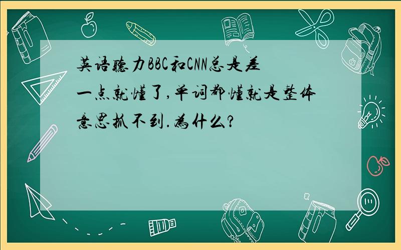 英语听力BBC和CNN总是差一点就懂了,单词都懂就是整体意思抓不到.为什么?