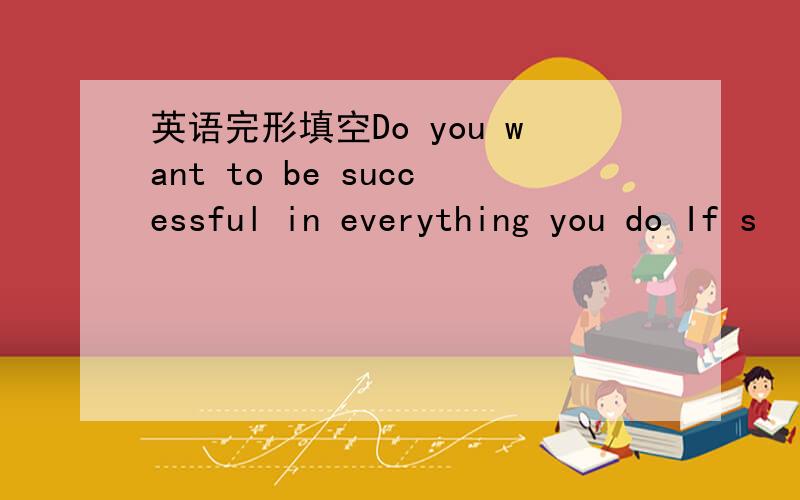 英语完形填空Do you want to be successful in everything you do If s