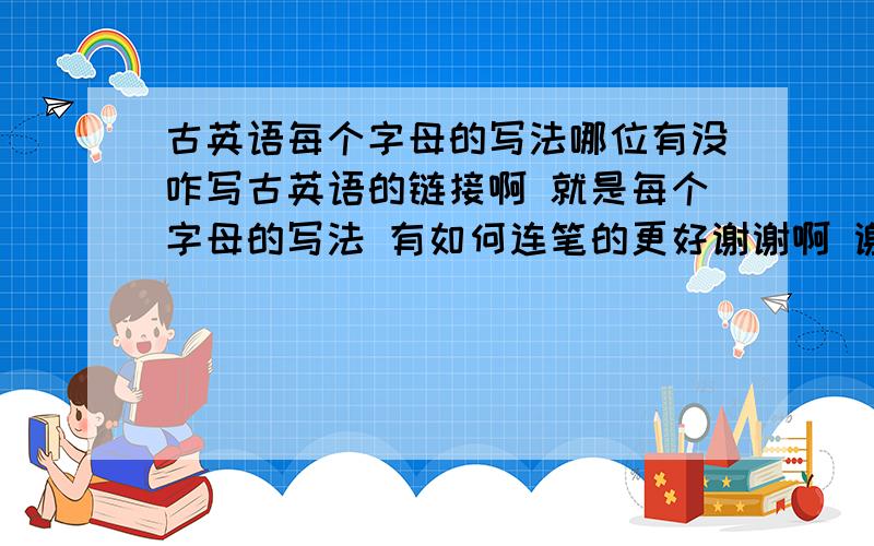 古英语每个字母的写法哪位有没咋写古英语的链接啊 就是每个字母的写法 有如何连笔的更好谢谢啊 谢谢阿