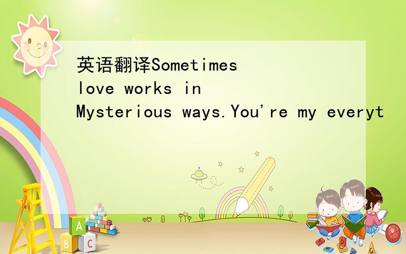 英语翻译Sometimes love works in Mysterious ways.You're my everyt