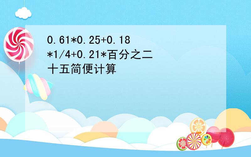 0.61*0.25+0.18*1/4+0.21*百分之二十五简便计算