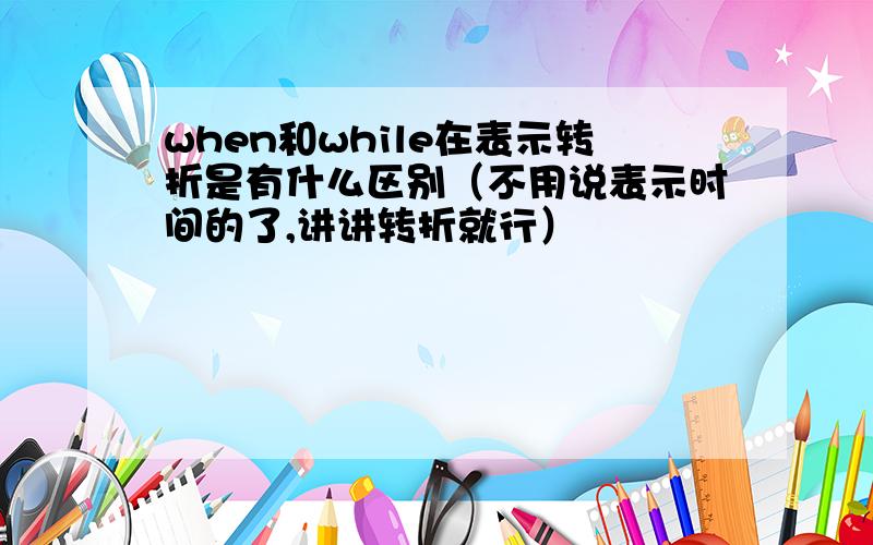 when和while在表示转折是有什么区别（不用说表示时间的了,讲讲转折就行）