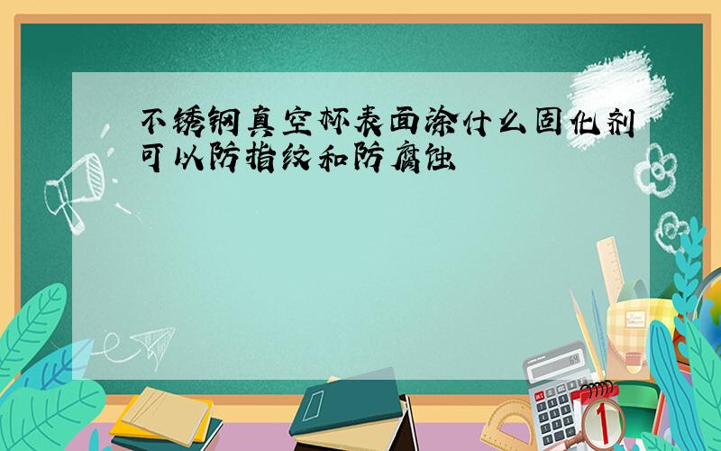 不锈钢真空杯表面涂什么固化剂可以防指纹和防腐蚀