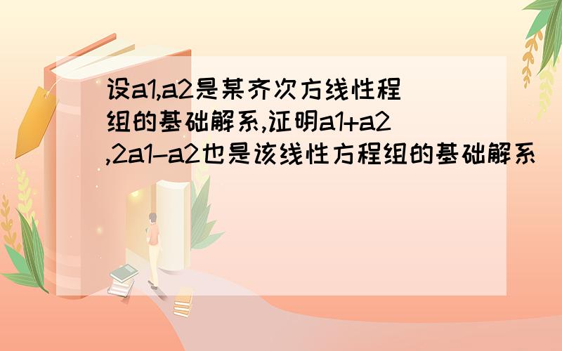 设a1,a2是某齐次方线性程组的基础解系,证明a1+a2,2a1-a2也是该线性方程组的基础解系