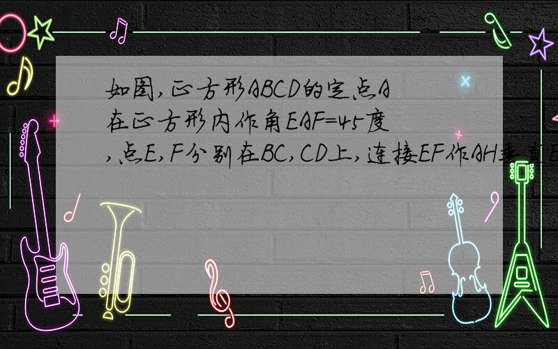 如图,正方形ABCD的定点A在正方形内作角EAF=45度,点E,F分别在BC,CD上,连接EF作AH垂直EF于H.求证；