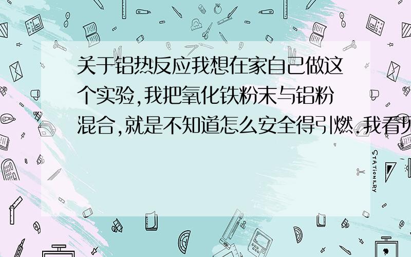 关于铝热反应我想在家自己做这个实验,我把氧化铁粉末与铝粉混合,就是不知道怎么安全得引燃.我看见有些人是加了一种物色的液体