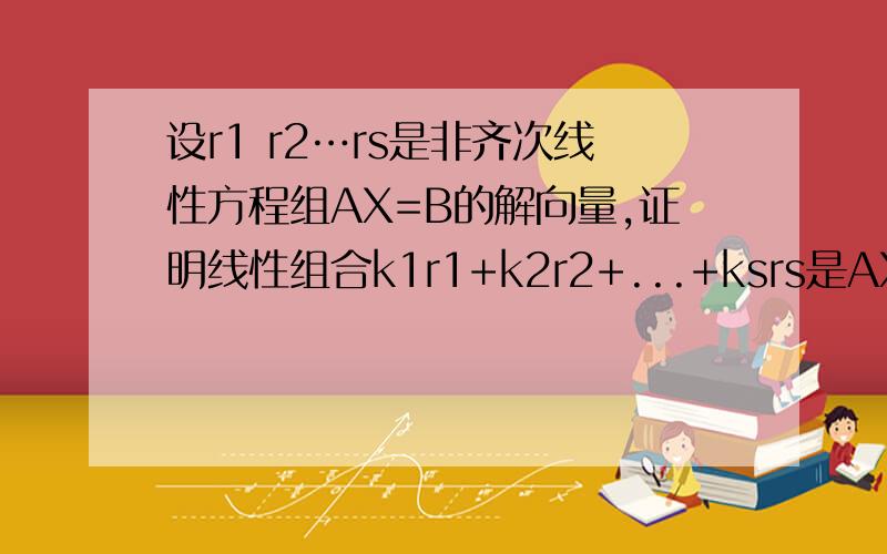 设r1 r2…rs是非齐次线性方程组AX=B的解向量,证明线性组合k1r1+k2r2+...+ksrs是AX=B的充要条