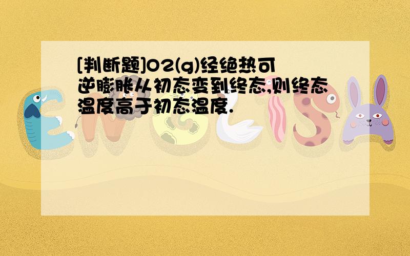 [判断题]O2(g)经绝热可逆膨胀从初态变到终态,则终态温度高于初态温度.