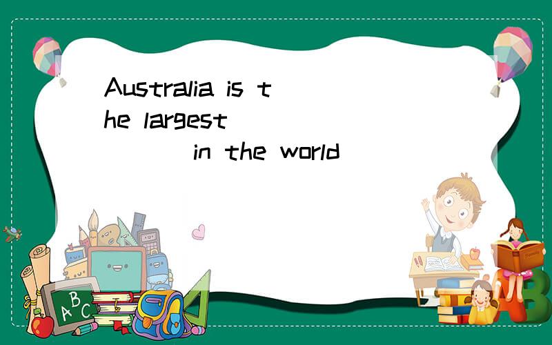 Australia is the largest ______ in the world