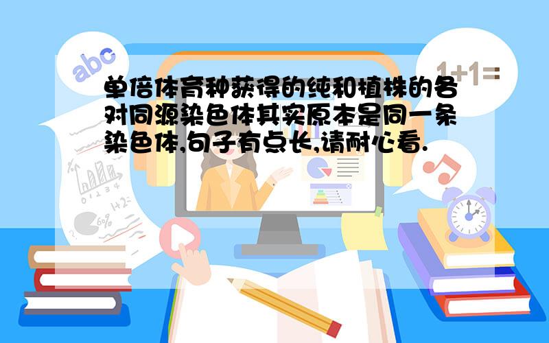 单倍体育种获得的纯和植株的各对同源染色体其实原本是同一条染色体,句子有点长,请耐心看.