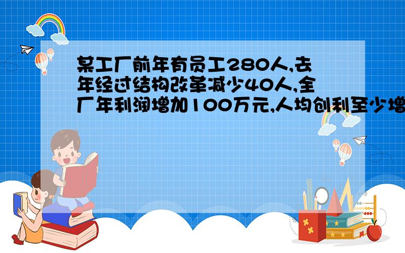 某工厂前年有员工280人,去年经过结构改革减少40人,全厂年利润增加100万元,人均创利至少增加6000元