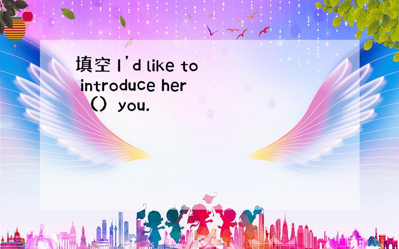 填空 I’d like to introduce her （）you.