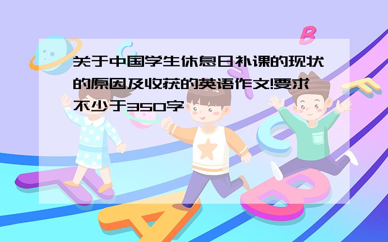 关于中国学生休息日补课的现状的原因及收获的英语作文!要求不少于350字,