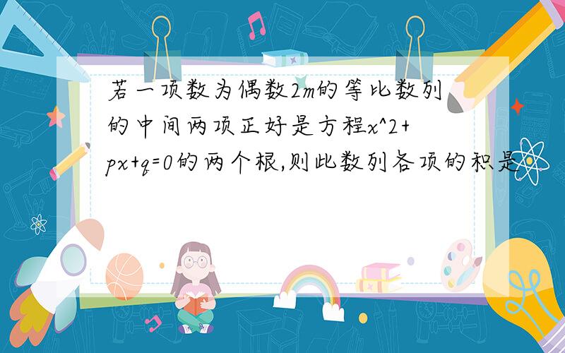 若一项数为偶数2m的等比数列的中间两项正好是方程x^2+px+q=0的两个根,则此数列各项的积是