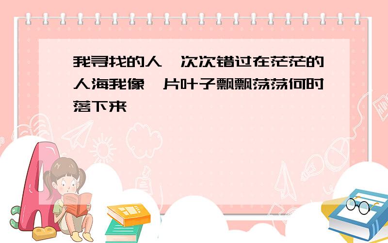 我寻找的人一次次错过在茫茫的人海我像一片叶子飘飘荡荡何时落下来