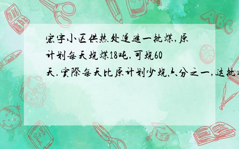 宏宇小区供热处运进一批煤,原计划每天烧煤18吨,可烧60天.实际每天比原计划少烧六分之一,这批煤可