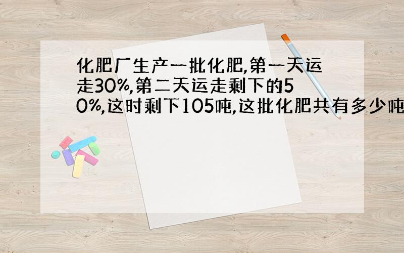 化肥厂生产一批化肥,第一天运走30%,第二天运走剩下的50%,这时剩下105吨,这批化肥共有多少吨?