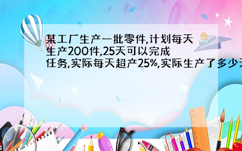 某工厂生产一批零件,计划每天生产200件,25天可以完成任务,实际每天超产25%,实际生产了多少天?